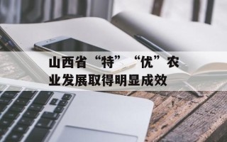 山西省“特”“优”农业发展取得明显成效