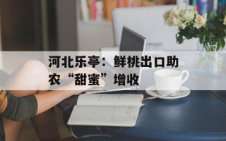 河北乐亭：鲜桃出口助农“甜蜜”增收