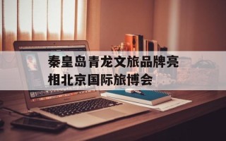 秦皇岛青龙文旅品牌亮相北京国际旅博会