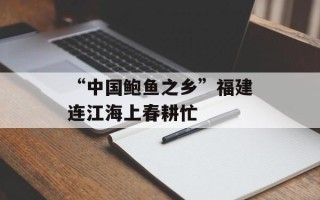 “中国鲍鱼之乡”福建连江海上春耕忙