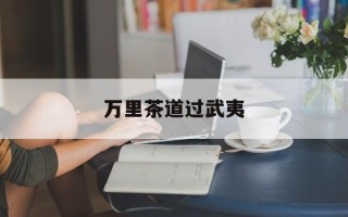 万里茶道过武夷