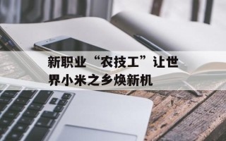 新职业“农技工”让世界小米之乡焕新机