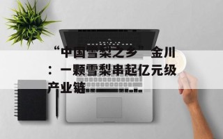 “中国雪梨之乡”金川：一颗雪梨串起亿元级产业链