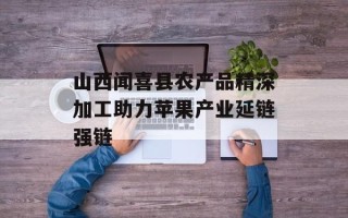 山西闻喜县农产品精深加工助力苹果产业延链强链