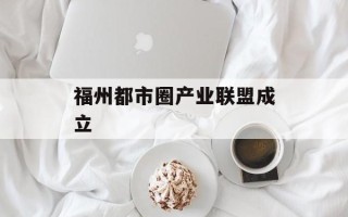 福州都市圈产业联盟成立