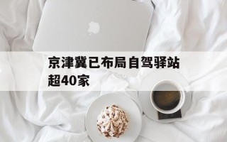 京津冀已布局自驾驿站超40家