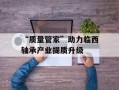 “质量管家”助力临西轴承产业提质升级