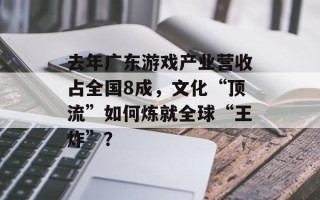 去年广东游戏产业营收占全国8成，文化“顶流”如何炼就全球“王炸”？