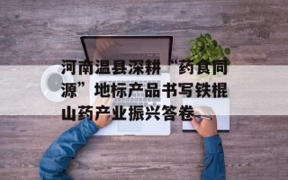 河南温县深耕“药食同源”地标产品书写铁棍山药产业振兴答卷