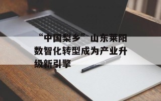 “中国梨乡”山东莱阳数智化转型成为产业升级新引擎