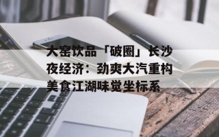 大窑饮品「破圈」长沙夜经济：劲爽大汽重构美食江湖味觉坐标系