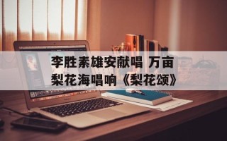 李胜素雄安献唱 万亩梨花海唱响《梨花颂》