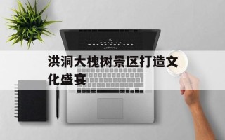 洪洞大槐树景区打造文化盛宴