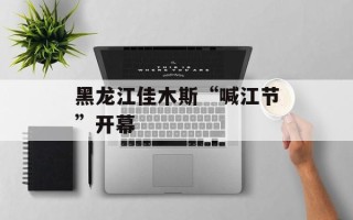 黑龙江佳木斯“喊江节”开幕