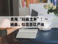 青海“拉面之乡”：一碗面，拉出百亿产业