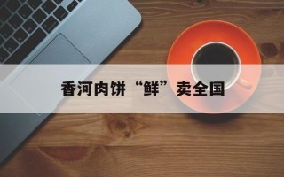 香河肉饼“鲜”卖全国