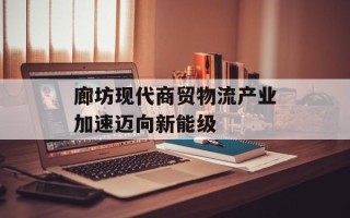 廊坊现代商贸物流产业加速迈向新能级
