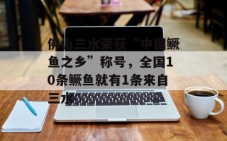 佛山三水荣获“中国鳜鱼之乡”称号，全国10条鳜鱼就有1条来自三水