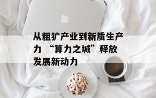 从粗犷产业到新质生产力 “算力之城”释放发展新动力