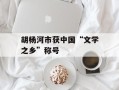 胡杨河市获中国“文学之乡”称号