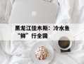 黑龙江佳木斯：冷水鱼“鲜”行全国