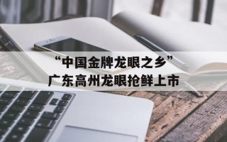 “中国金牌龙眼之乡”广东高州龙眼抢鲜上市