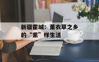 新疆霍城：薰衣草之乡的“紫”样生活