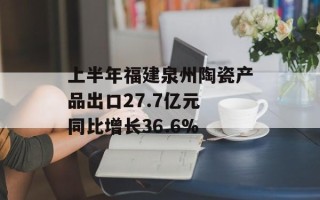 上半年福建泉州陶瓷产品出口27.7亿元 同比增长36.6%