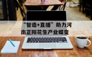 “智造+直播”助力河南正阳花生产业蝶变