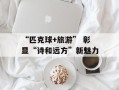 “匹克球+旅游” 彰显“诗和远方”新魅力