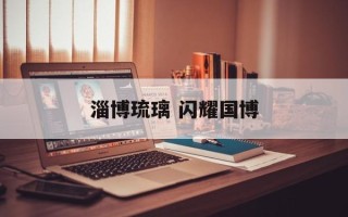 淄博琉璃 闪耀国博