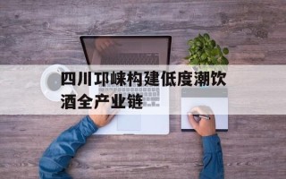 四川邛崃构建低度潮饮酒全产业链