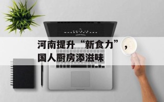 河南提升“新食力”，国人厨房添滋味