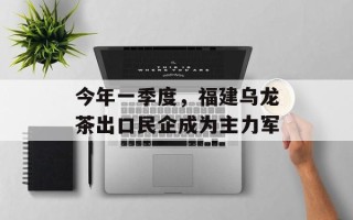 今年一季度，福建乌龙茶出口民企成为主力军