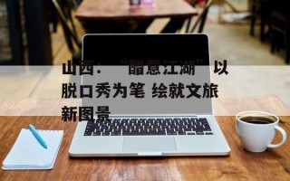 山西：“醋意江湖”以脱口秀为笔 绘就文旅新图景