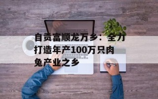 自贡富顺龙万乡：全力打造年产100万只肉兔产业之乡