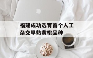 福建成功选育首个人工杂交早熟黄桃品种