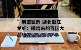 入选全国“IP+消费”典型案例 湖北潜江龙虾：嘬出来的百亿大品牌