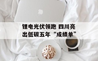 锂电光伏领跑 四川亮出低碳五年“成绩单”
