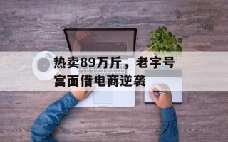 热卖89万斤，老字号宫面借电商逆袭