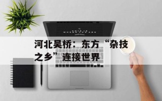 河北吴桥：东方“杂技之乡”连接世界