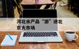 河北水产品“游”进北京大市场