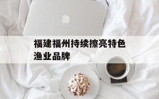 福建福州持续擦亮特色渔业品牌