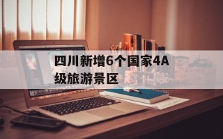 四川新增6个国家4A级旅游景区