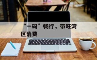 “一码”畅行，带旺湾区消费