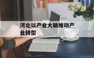 河北以产业大脑推动产业转型 河北以产业大脑推动产业转型