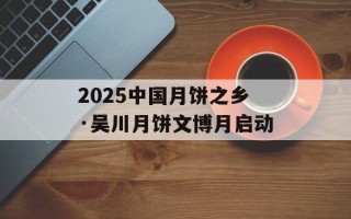 2025中国月饼之乡·吴川月饼文博月启动
