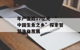 年产值超17亿元 “中国生鱼之乡”探索智慧渔业发展