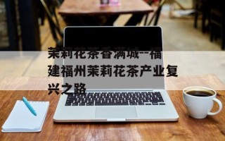 茉莉花茶香满城--福建福州茉莉花茶产业复兴之路
