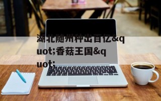 湖北随州种出百亿"香菇王国"